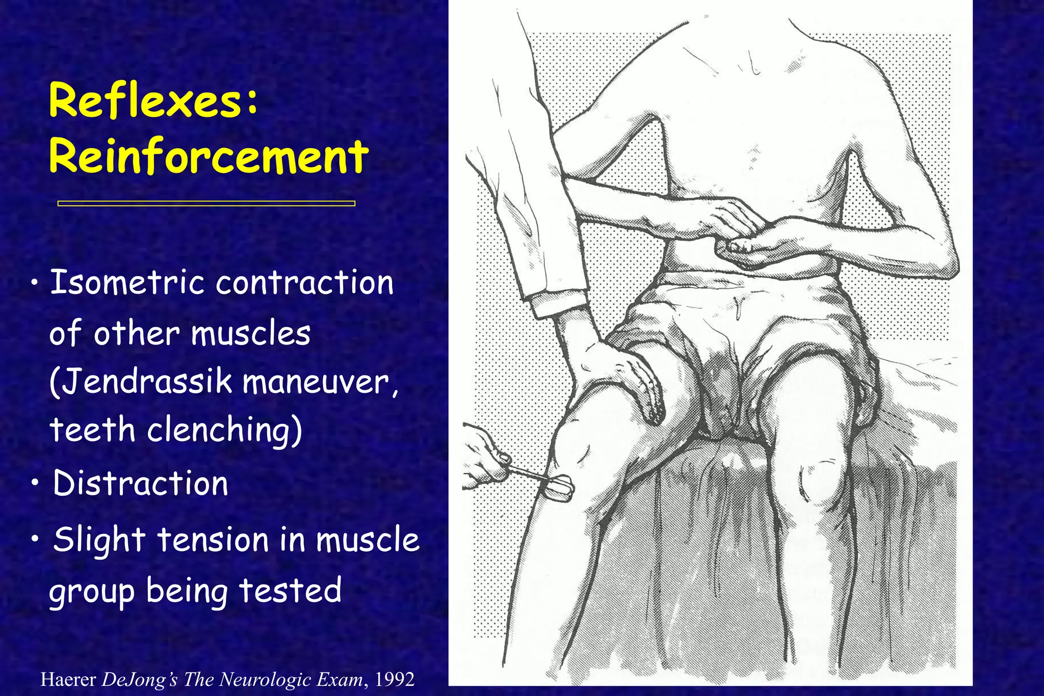 Reflexes:
Reinforcement
Haerer DeJong’s The Neurologic Exam, 1992
• Isometric contraction
of other muscles
(Jendrassik maneuver,
teeth clenching)
• Distraction
• Slight tension in muscle
group being tested
 
