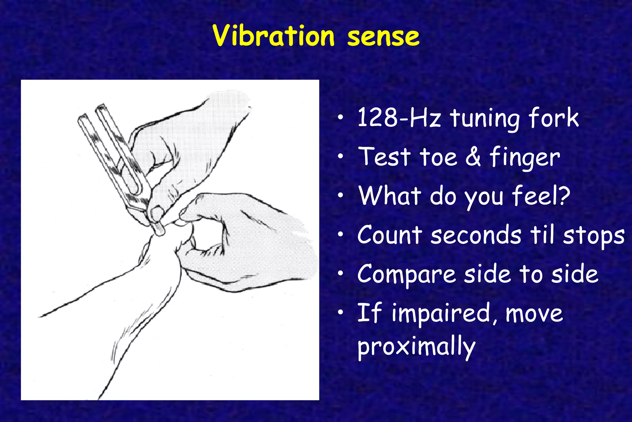 Vibration sense
• 128-Hz tuning fork
• Test toe & finger
• What do you feel?
• Count seconds til stops
• Compare side to side
• If impaired, move
proximally
 