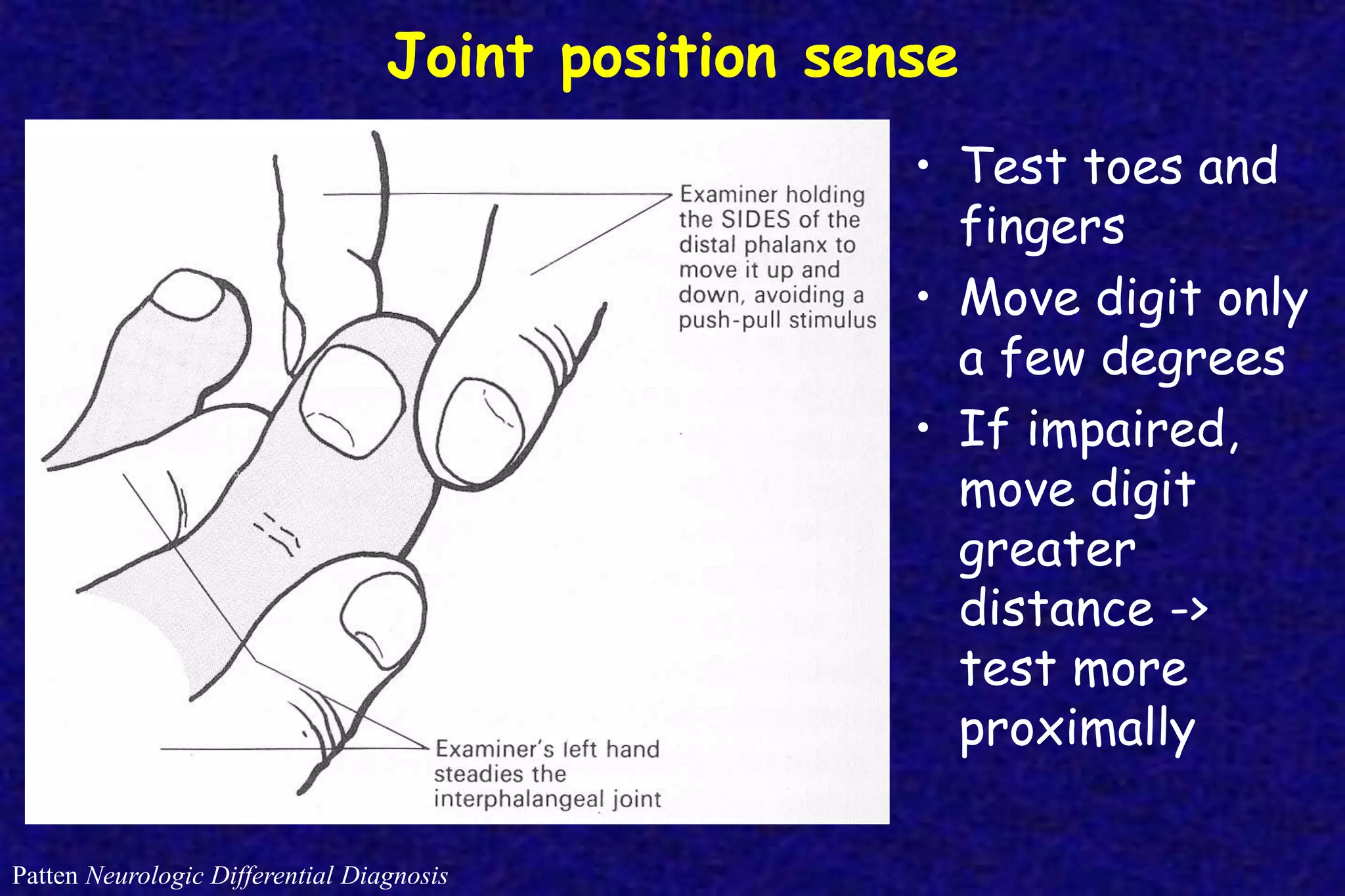 Joint position sense
Patten Neurologic Differential Diagnosis
• Test toes and
fingers
• Move digit only
a few degrees
• If impaired,
move digit
greater
distance ->
test more
proximally
 