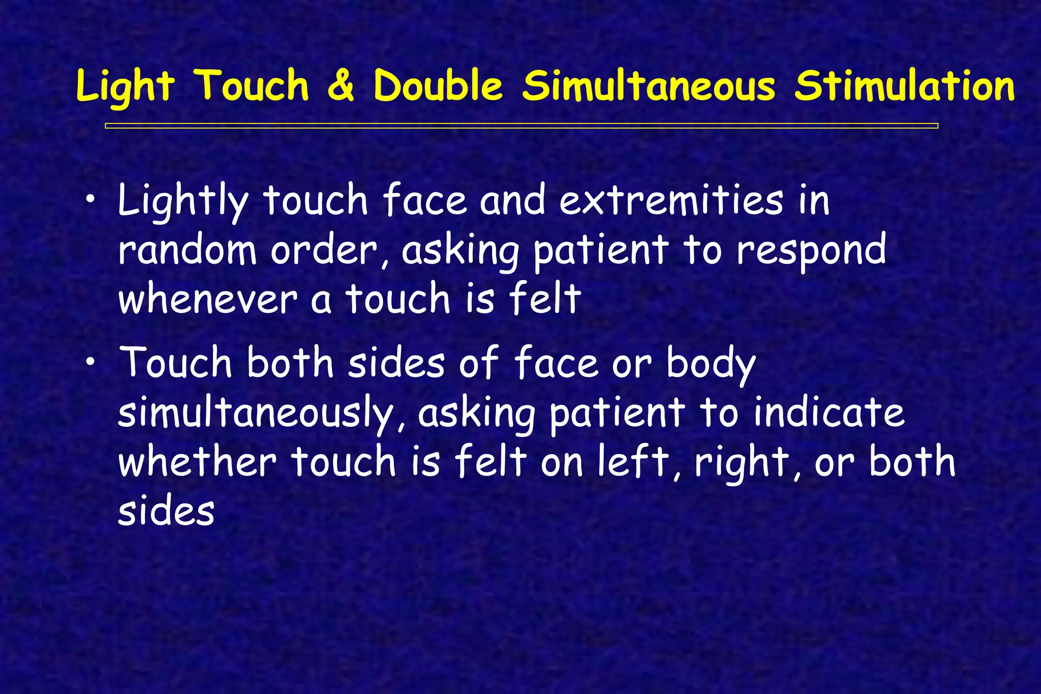 Light Touch & Double Simultaneous Stimulation
• Lightly touch face and extremities in
random order, asking patient to respond
whenever a touch is felt
• Touch both sides of face or body
simultaneously, asking patient to indicate
whether touch is felt on left, right, or both
sides
 