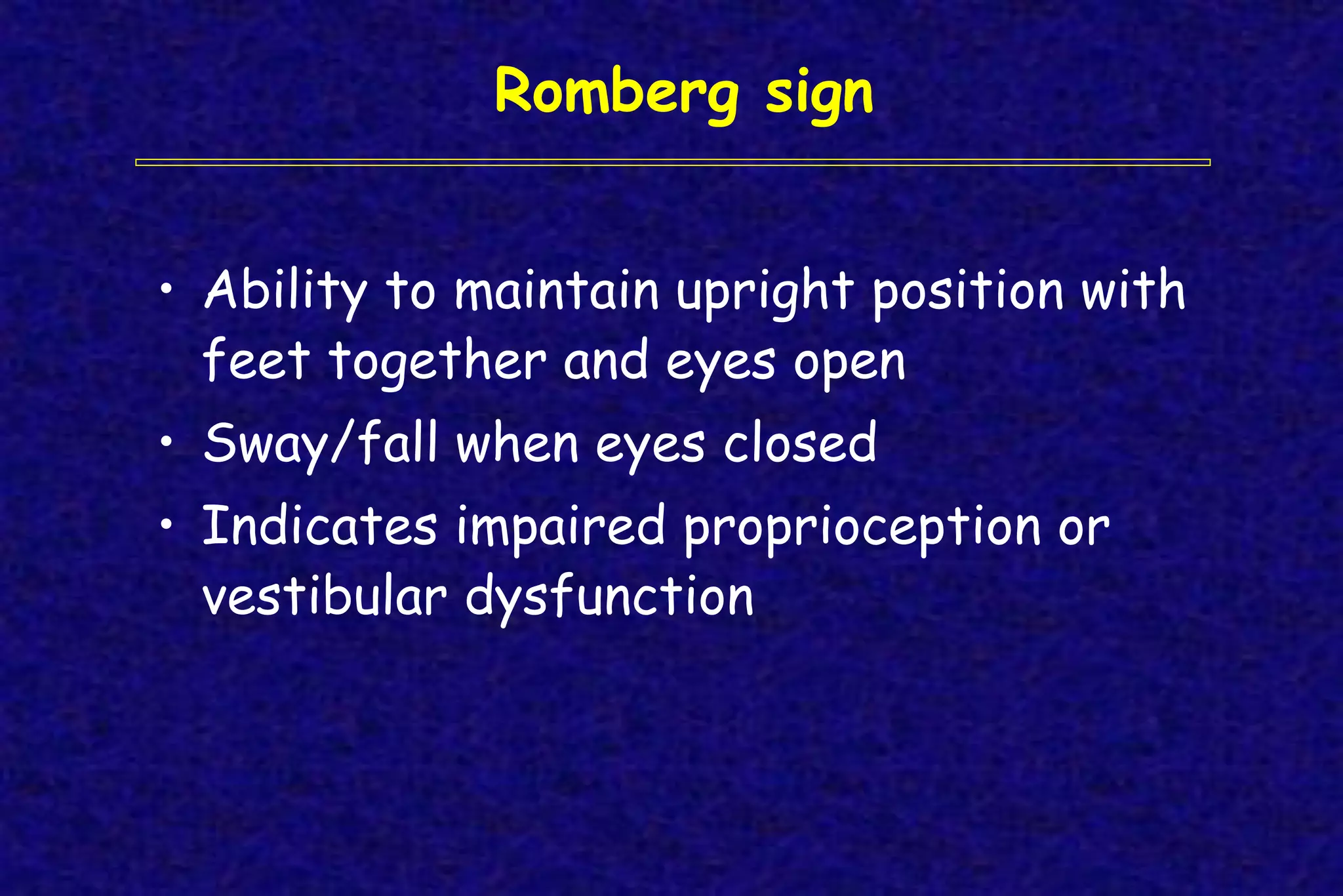 Romberg sign
• Ability to maintain upright position with
feet together and eyes open
• Sway/fall when eyes closed
• Indicates impaired proprioception or
vestibular dysfunction
 