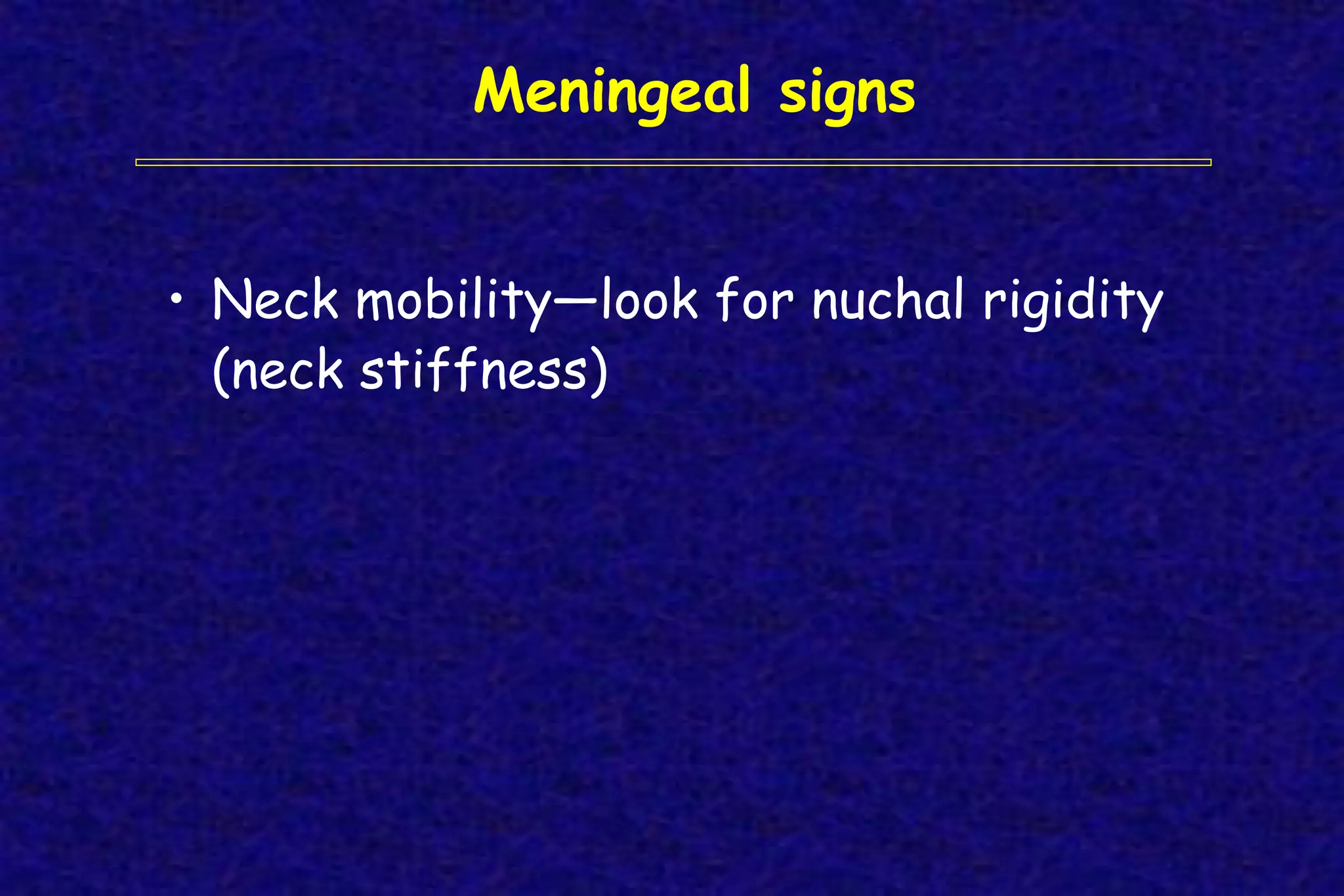 Meningeal signs
• Neck mobility—look for nuchal rigidity
(neck stiffness)
 
