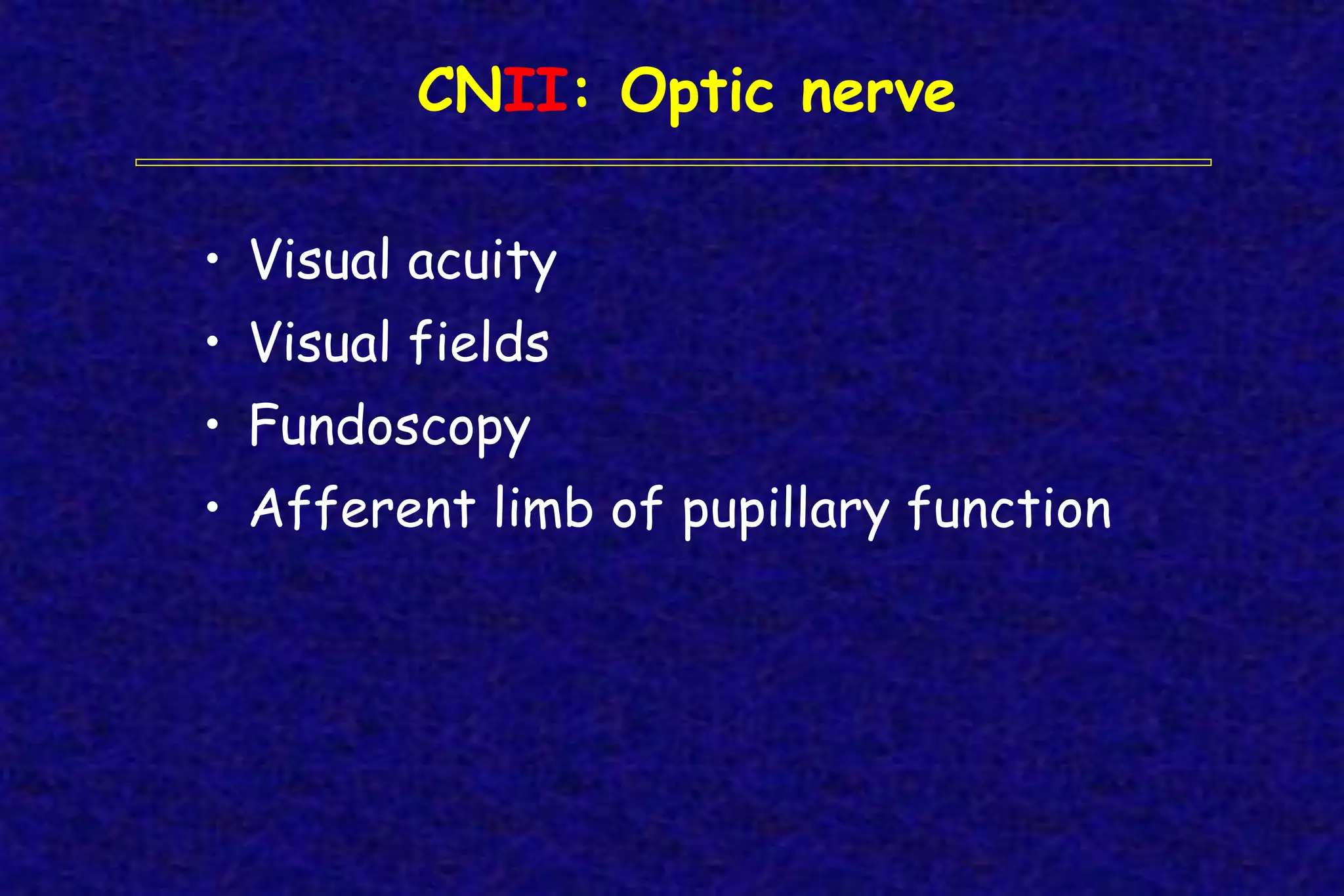 CNII: Optic nerve
• Visual acuity
• Visual fields
• Fundoscopy
• Afferent limb of pupillary function
 