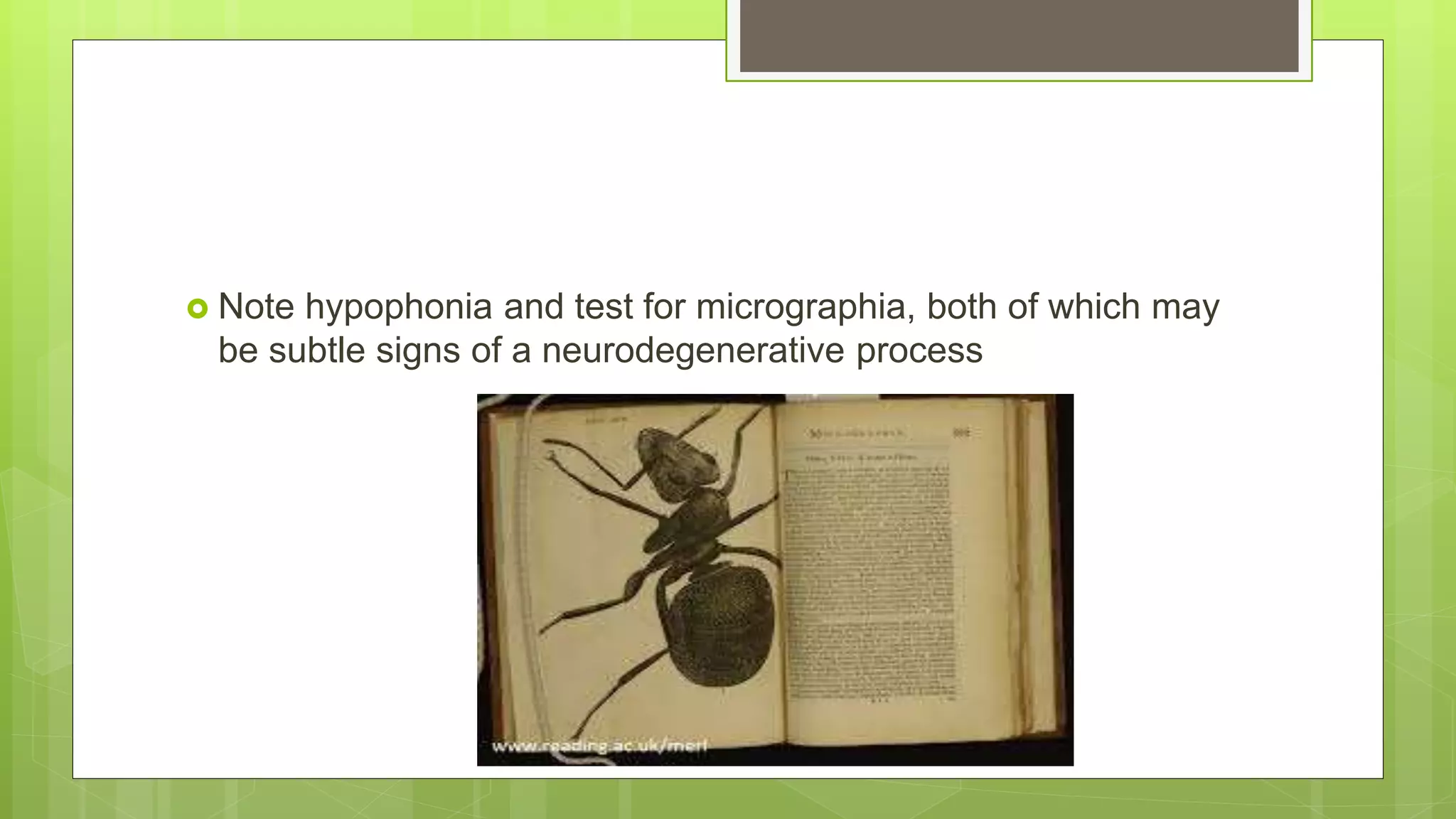  Note hypophonia and test for micrographia, both of which may
be subtle signs of a neurodegenerative process
 