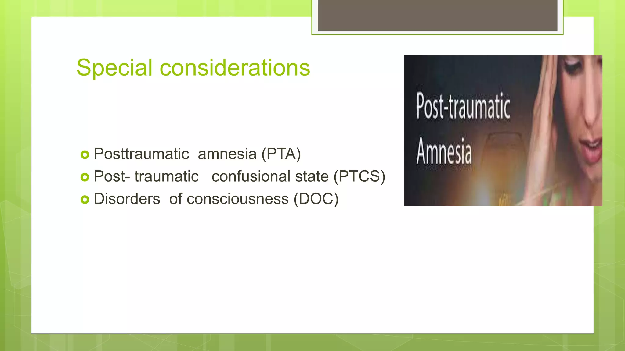 Special considerations
 Posttraumatic amnesia (PTA)
 Post- traumatic confusional state (PTCS)
 Disorders of consciousness (DOC)
 