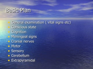 Basic Plan General examination ( vital signs etc) Conscious state Cognition Meningeal signs Cranial nerves Motor Sensory Cerebellum Extrapyramidal 