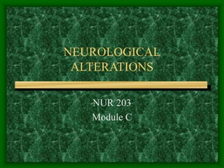 NEUROLOGICAL
ALTERATIONS
NUR 203
Module C
 