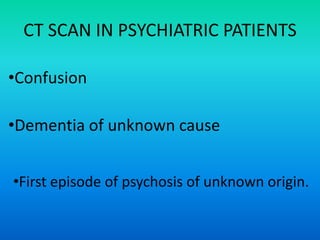 CT SCAN IN PSYCHIATRIC PATIENTS
•Confusion
•Dementia of unknown cause
•First episode of psychosis of unknown origin.
