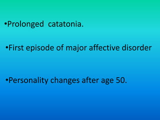 •Prolonged catatonia.
•First episode of major affective disorder
•Personality changes after age 50.