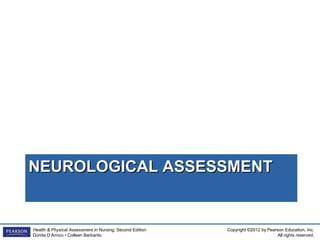 Copyright ©2012 by Pearson Education, Inc.
All rights reserved.
Health & Physical Assessment in Nursing, Second Edition
Donita D’Amico • Colleen Barbarito
NEUROLOGICAL ASSESSMENTNEUROLOGICAL ASSESSMENT
 