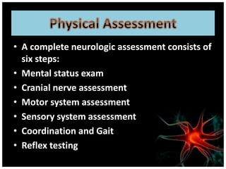 • A complete neurologic assessment consists of
six steps:
• Mental status exam
• Cranial nerve assessment
• Motor system assessment
• Sensory system assessment
• Coordination and Gait
• Reflex testing
 