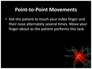 Point-to-Point Movements
• Ask the patient to touch your index finger and
their nose alternately several times. Move your
finger about as the patient performs this task.
 