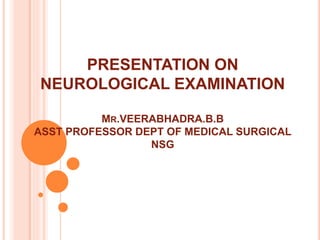 PRESENTATION ON
NEUROLOGICAL EXAMINATION
MR.VEERABHADRA.B.B
ASST PROFESSOR DEPT OF MEDICAL SURGICAL
NSG
 