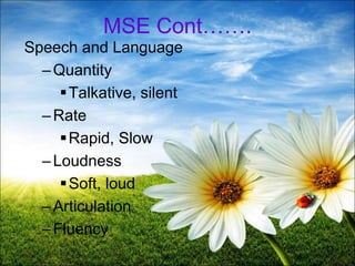13
MSE Cont…….
Speech and Language
–Quantity
Talkative, silent
–Rate
Rapid, Slow
–Loudness
Soft, loud
–Articulation
–Fluency
 
