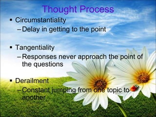 Thought Process
 Circumstantiality
–Delay in getting to the point
 Tangentiality
–Responses never approach the point of
the questions
 Derailment
–Constant jumping from one topic to
another
15
 