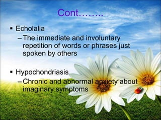 Cont……..
 Echolalia
–The immediate and involuntary
repetition of words or phrases just
spoken by others
 Hypochondriasis
–Chronic and abnormal anxiety about
imaginary symptoms
18
 