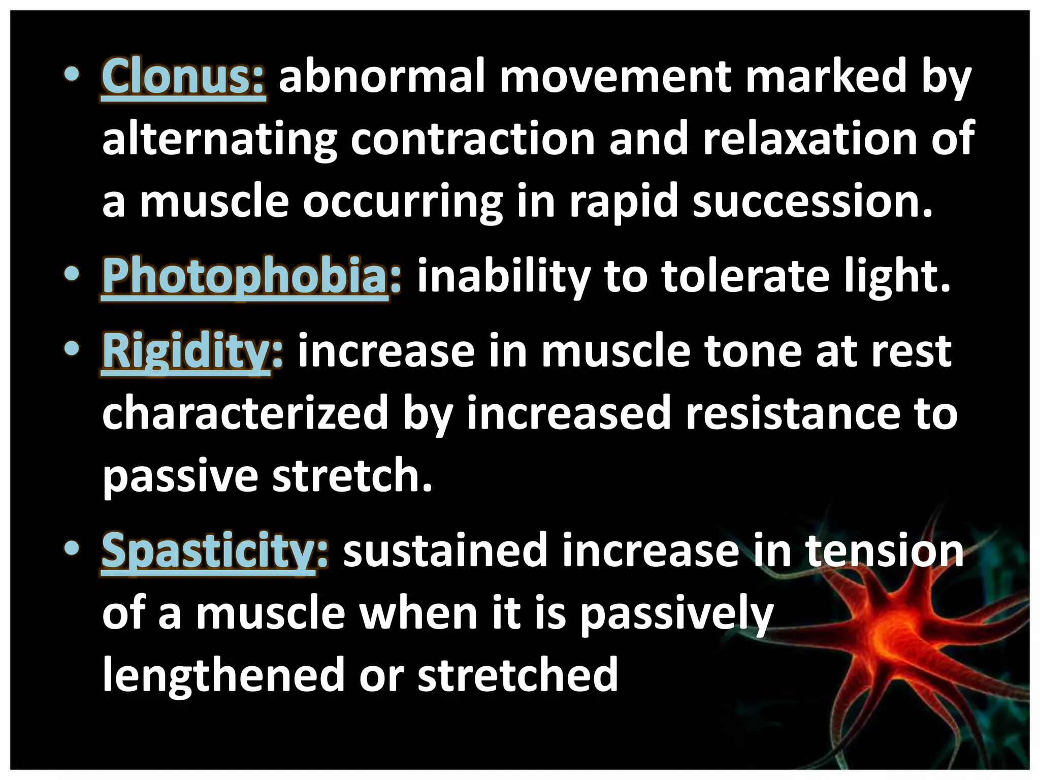 abnormal movement marked by
alternating contraction and relaxation of
a muscle occurring in rapid succession.
               inability to tolerate light.
         increase in muscle tone at rest
characterized by increased resistance to
passive stretch.
            sustained increase in tension
of a muscle when it is passively
lengthened or stretched
 