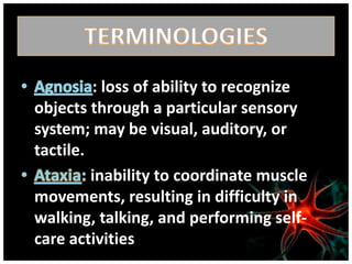 : loss of ability to recognize
objects through a particular sensory
system; may be visual, auditory, or
tactile.
         inability to coordinate muscle
movements, resulting in difficulty in
walking, talking, and performing self-
care activities
 