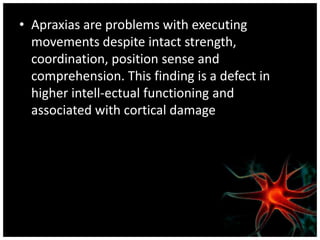• Apraxias are problems with executing
  movements despite intact strength,
  coordination, position sense and
  comprehension. This finding is a defect in
  higher intell-ectual functioning and
  associated with cortical damage
 