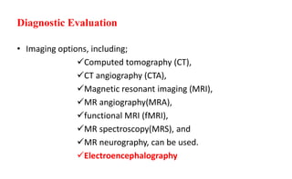 Diagnostic Evaluation
• Imaging options, including;
Computed tomography (CT),
CT angiography (CTA),
Magnetic resonant imaging (MRI),
MR angiography(MRA),
functional MRI (fMRI),
MR spectroscopy(MRS), and
MR neurography, can be used.
Electroencephalography
48
 