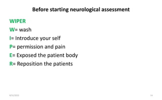 Before starting neurological assessment
8/31/2023 14
WIPER
W= wash
I= Introduce your self
P= permission and pain
E= Exposed the patient body
R= Reposition the patients
 