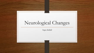 Neurological Changes
Aqsa shahid
 