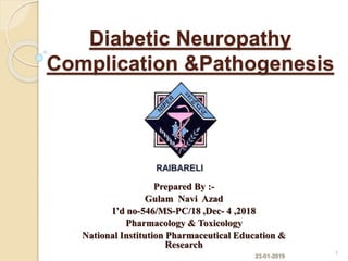 Diabetic Neuropathy
Complication &Pathogenesis
Prepared By :-
Gulam Navi Azad
I’d no-546/MS-PC/18 ,Dec- 4 ,2018
Pharmacology & Toxicology
National Institution Pharmaceutical Education &
Research
23-01-2019
1
RAIBARELI
 