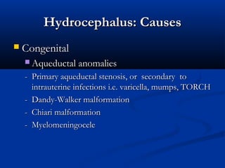 Hydrocephalus: Causes
   Congenital
     Aqueductal anomalies

    - Primary aqueductal stenosis, or secondary to
      intrauterine infections i.e. varicella, mumps, TORCH
    - Dandy-Walker malformation
    - Chiari malformation
    - Myelomeningocele
 