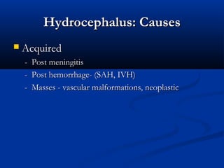 Hydrocephalus: Causes
   Acquired
    -   Post meningitis
    -   Post hemorrhage- (SAH, IVH)
    -   Masses - vascular malformations, neoplastic
 