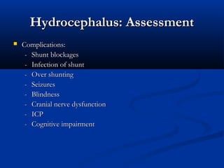Hydrocephalus: Assessment
   Complications:
     - Shunt blockages
     - Infection of shunt
     - Over shunting
     - Seizures
     - Blindness
     - Cranial nerve dysfunction
     - ICP
     - Cognitive impairment
 