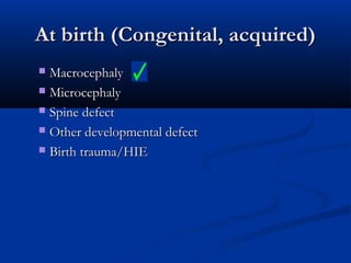 At birth (Congenital, acquired)
 Macrocephaly
 Microcephaly

 Spine defect

 Other developmental defect

 Birth trauma/HIE
 