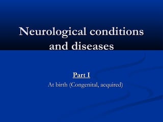 Neurological conditions
    and diseases

               Part I
     At birth (Congenital, acquired)
 