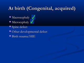 At birth (Congenital, acquired)
 Macrocephaly
 Microcephaly

 Spine defect

 Other developmental defect

 Birth trauma/HIE
 