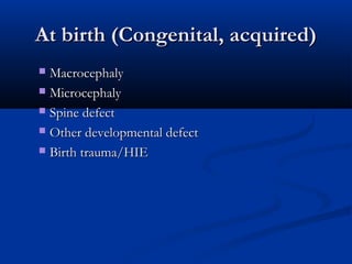 At birth (Congenital, acquired)
 Macrocephaly
 Microcephaly

 Spine defect

 Other developmental defect

 Birth trauma/HIE
 