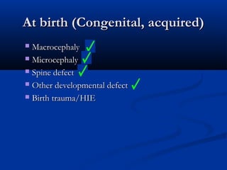 At birth (Congenital, acquired)
 Macrocephaly
 Microcephaly

 Spine defect

 Other developmental defect

 Birth trauma/HIE
 