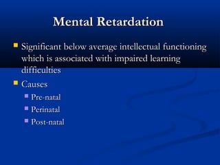 Mental Retardation
   Significant below average intellectual functioning
    which is associated with impaired learning
    difficulties
   Causes
     Pre-natal
     Perinatal

     Post-natal
 
