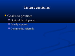 Interventions
   Goal is to promote
     Optimal development
     Family support

     Community referrals
 