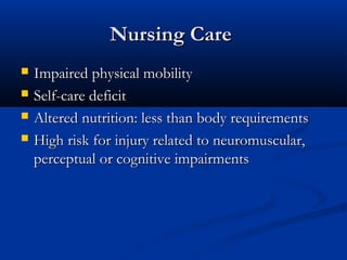 Nursing Care
   Impaired physical mobility
   Self-care deficit
   Altered nutrition: less than body requirements
   High risk for injury related to neuromuscular,
    perceptual or cognitive impairments
 