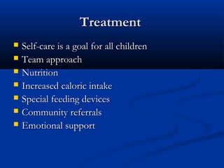 Treatment
   Self-care is a goal for all children
   Team approach
   Nutrition
   Increased caloric intake
   Special feeding devices
   Community referrals
   Emotional support
 