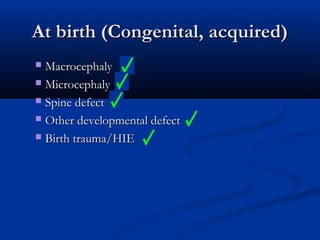 At birth (Congenital, acquired)
 Macrocephaly
 Microcephaly

 Spine defect

 Other developmental defect

 Birth trauma/HIE
 