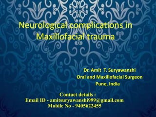 Neurological complications in 
Maxillofacial trauma 
Dr. Amit T. Suryawanshi 
Oral and Maxillofacial Surgeon 
Pune, India 
Contact details : 
Email ID - amitsuryawanshi999@gmail.com 
Mobile No - 9405622455 
 