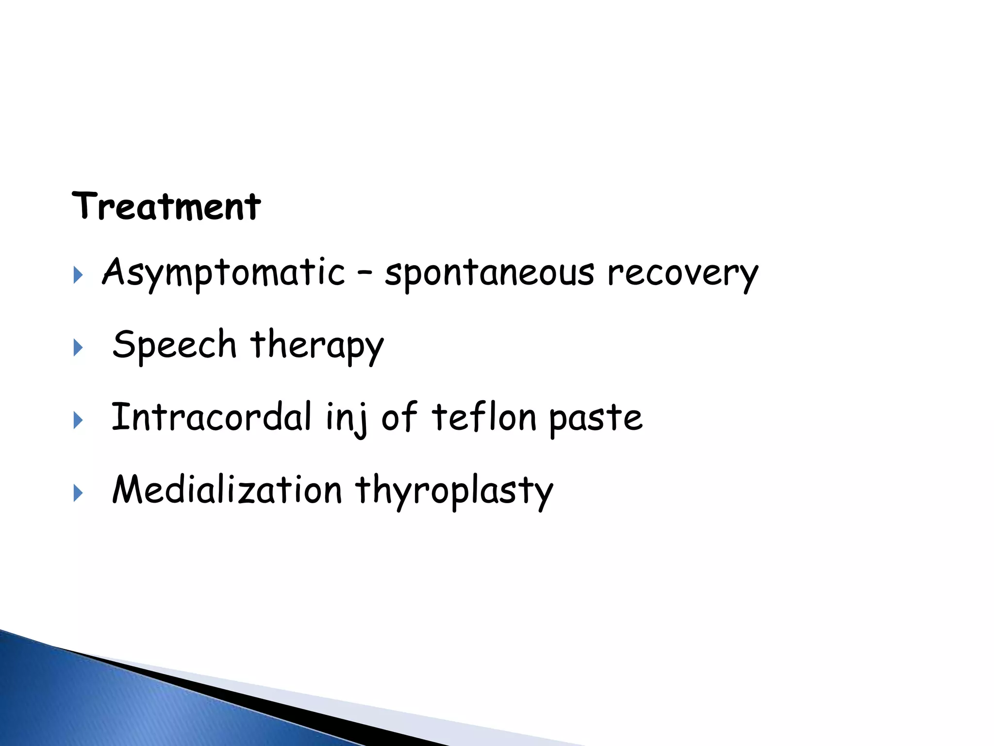 Treatment
 Asymptomatic – spontaneous recovery
 Speech therapy
 Intracordal inj of teflon paste
 Medialization thyroplasty
 