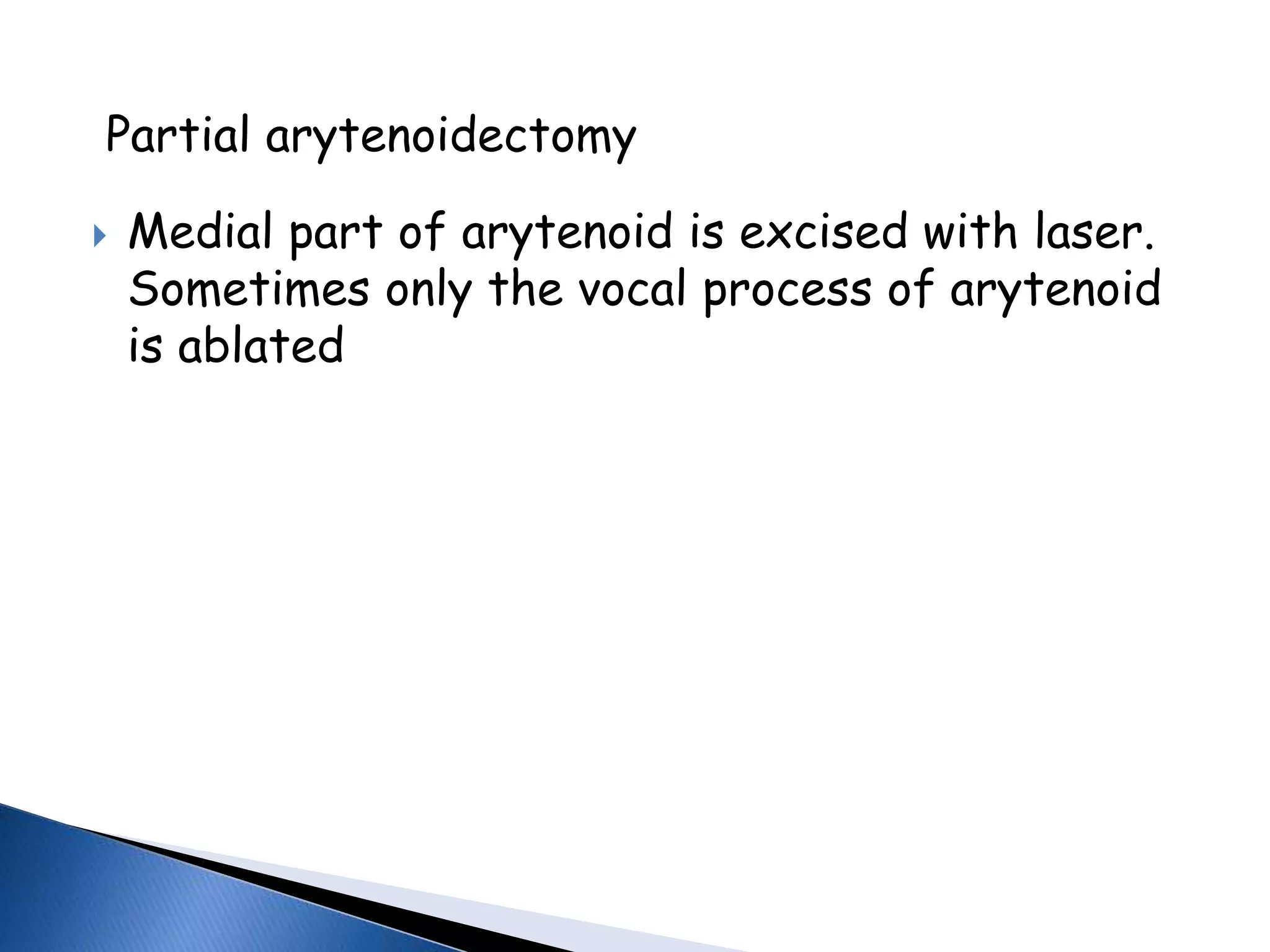 Partial arytenoidectomy
 Medial part of arytenoid is excised with laser.
Sometimes only the vocal process of arytenoid
is ablated
 
