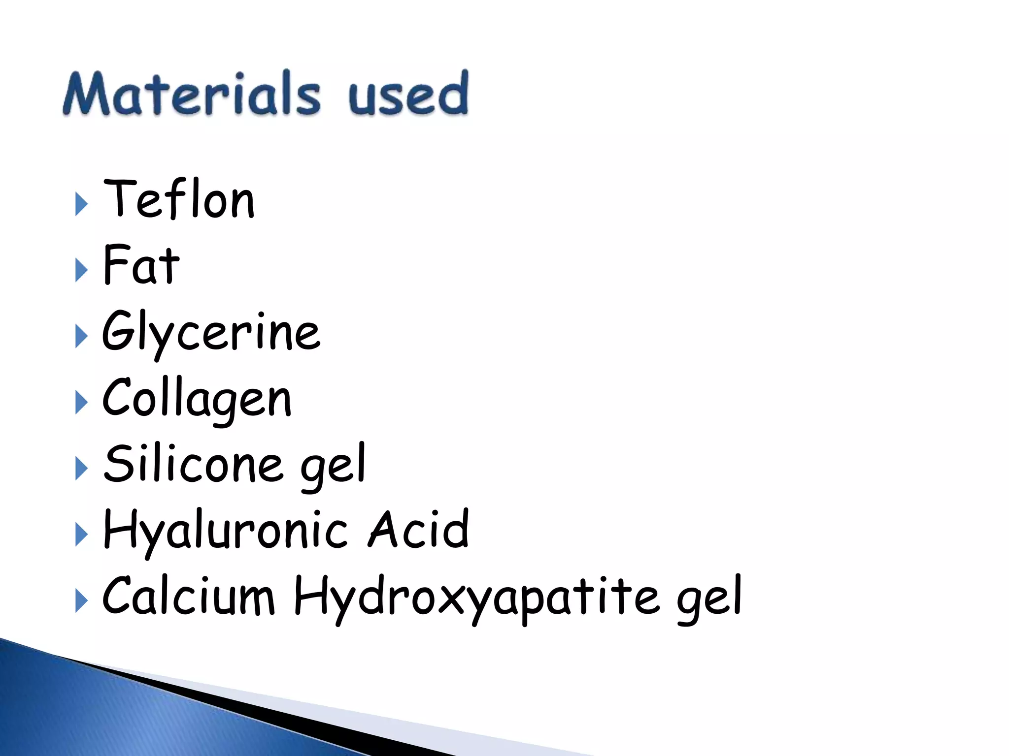  Teflon
 Fat
 Glycerine
 Collagen
 Silicone gel
 Hyaluronic Acid
 Calcium Hydroxyapatite gel
 