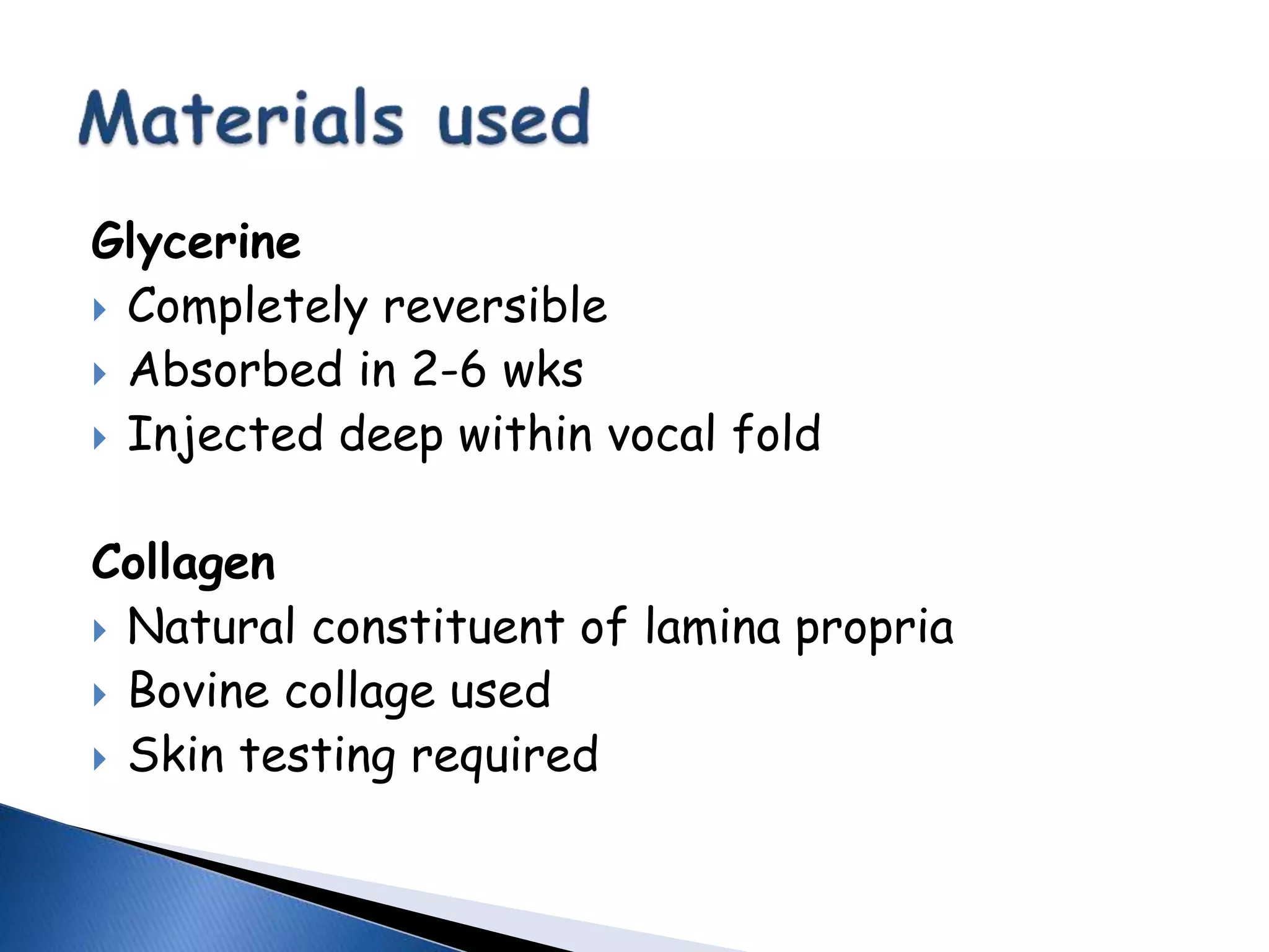 Glycerine
 Completely reversible
 Absorbed in 2-6 wks
 Injected deep within vocal fold
Collagen
 Natural constituent of lamina propria
 Bovine collage used
 Skin testing required
 