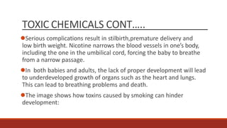 TOXIC CHEMICALS CONT…..
Serious complications result in stilbirth,premature delivery and
low birth weight. Nicotine narro...