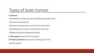 Types of brain tumors
1. Gliomas:
Glioblastoma multiformae (poorly differentiated glial cells)
Astrocytoma (astrocytes)
Ep...