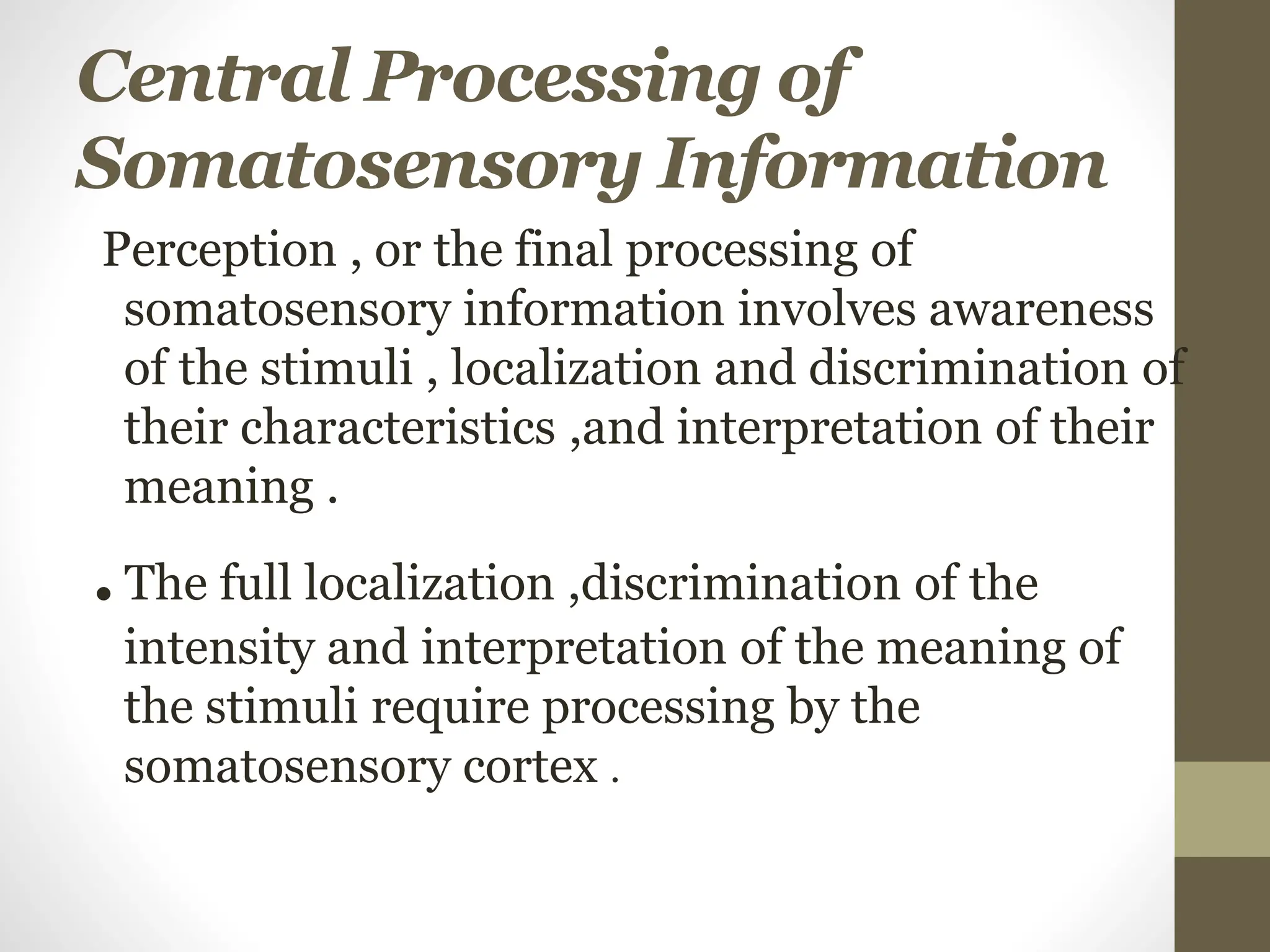Central Processing of
Somatosensory Information
Perception , or the final processing of
somatosensory information involves awareness
of the stimuli , localization and discrimination of
their characteristics ,and interpretation of their
meaning .
.The full localization ,discrimination of the
intensity and interpretation of the meaning of
the stimuli require processing by the
somatosensory cortex .
 