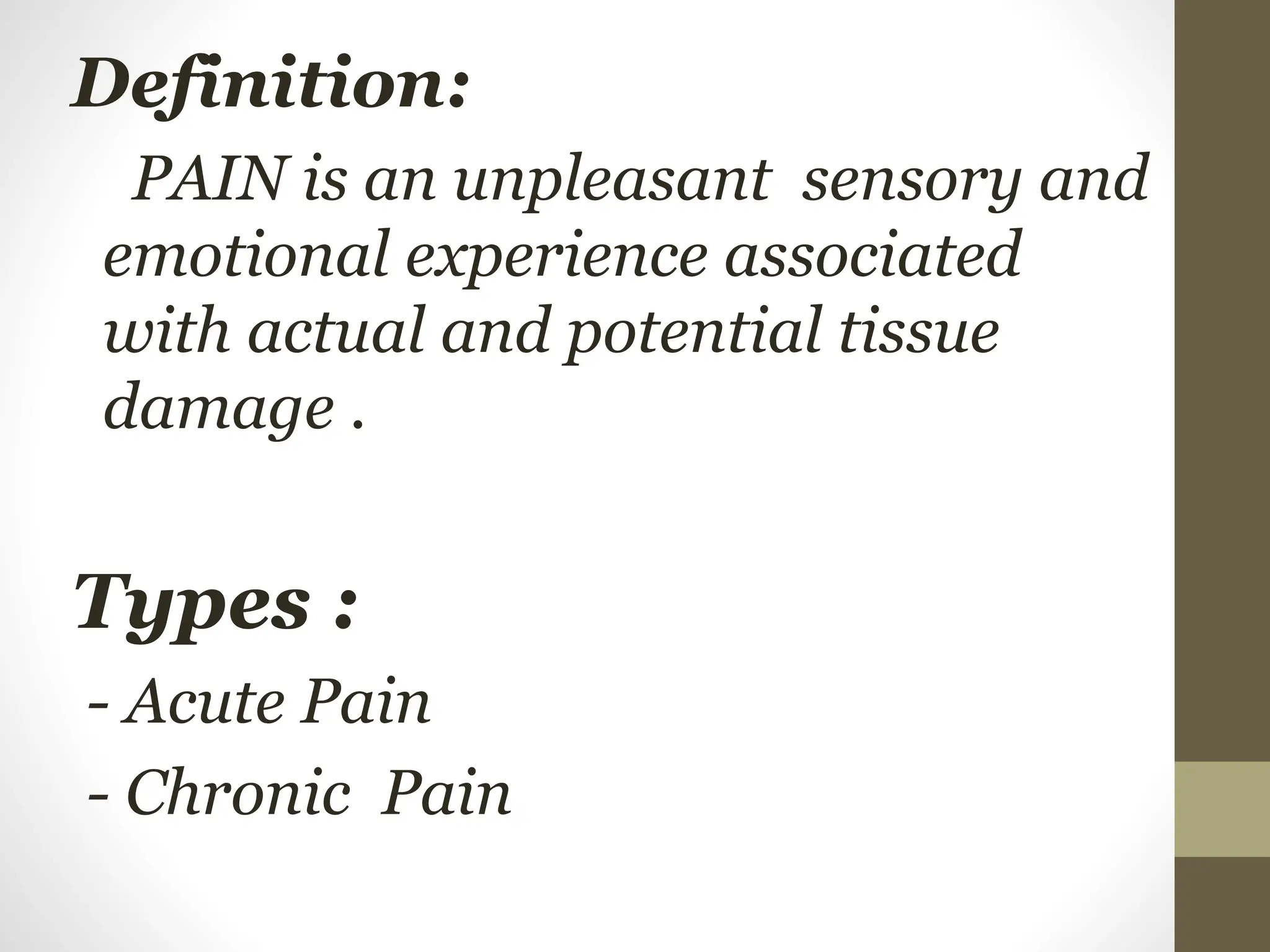 Definition:
PAIN is an unpleasant sensory and
emotional experience associated
with actual and potential tissue
damage .
Types :
- Acute Pain
- Chronic Pain
 