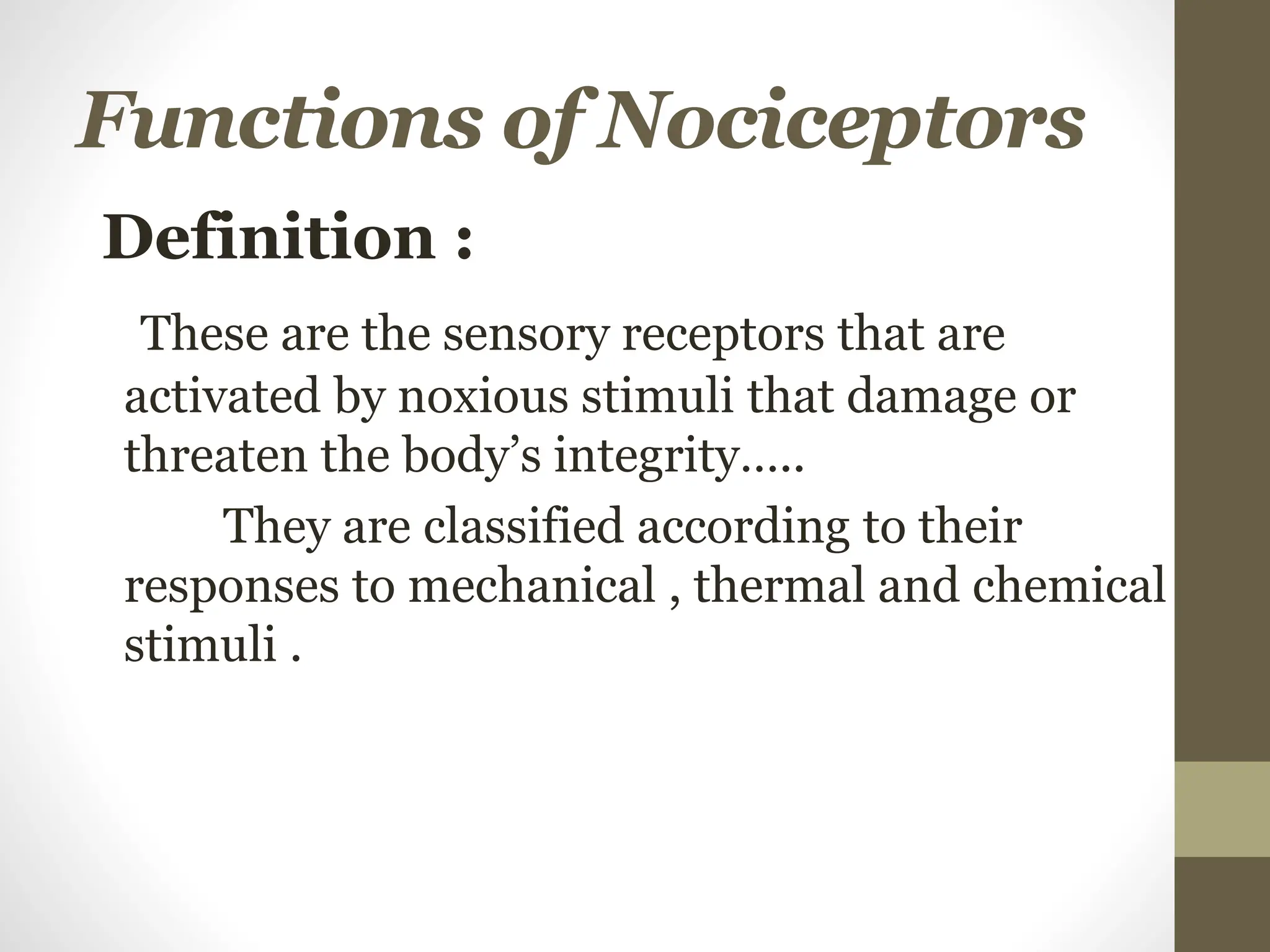Functions of Nociceptors
Definition :
These are the sensory receptors that are
activated by noxious stimuli that damage or
threaten the body’s integrity…..
They are classified according to their
responses to mechanical , thermal and chemical
stimuli .
 